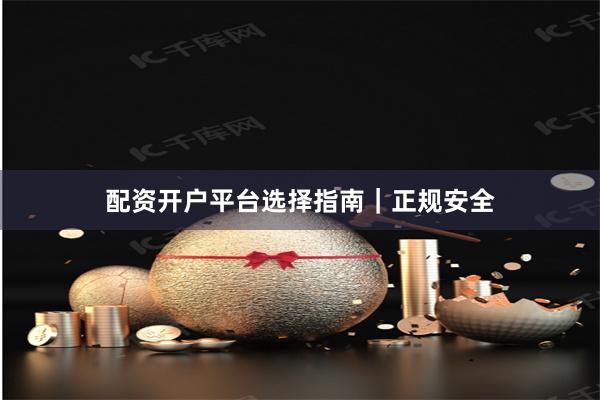 配资开户平台选择指南|正规安全