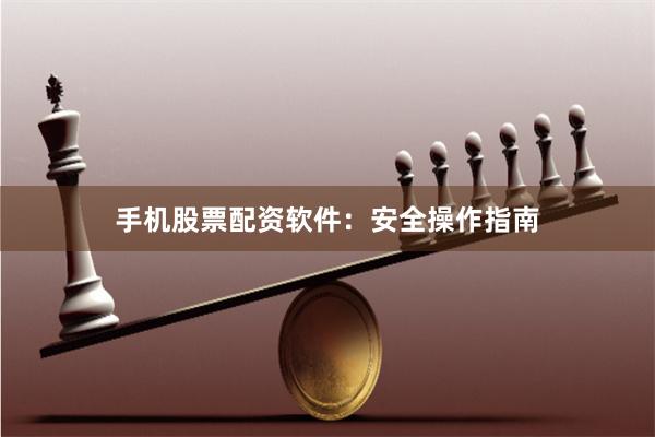 手机股票配资软件：安全操作指南