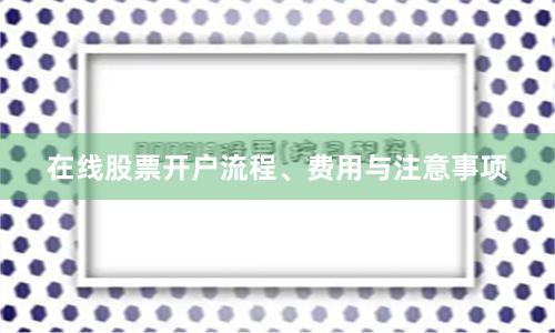 在线股票开户流程、费用与注意事项