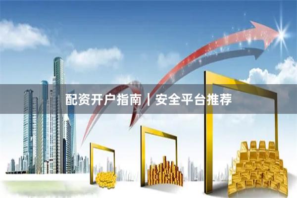 配资开户指南|安全平台推荐
