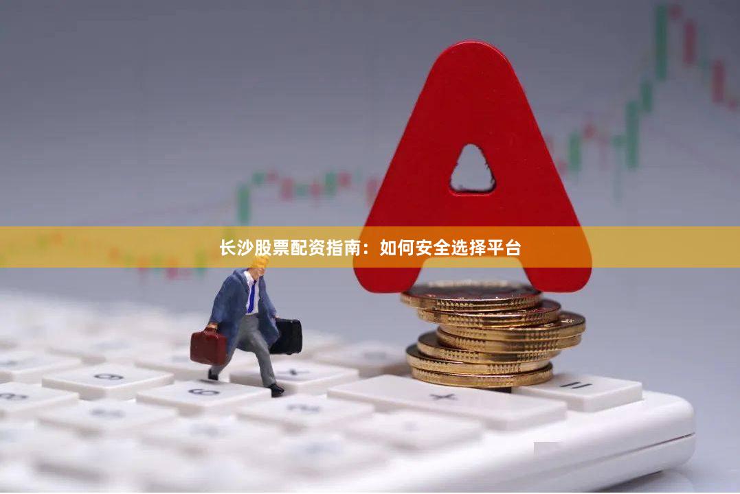 长沙股票配资指南：如何安全选择平台