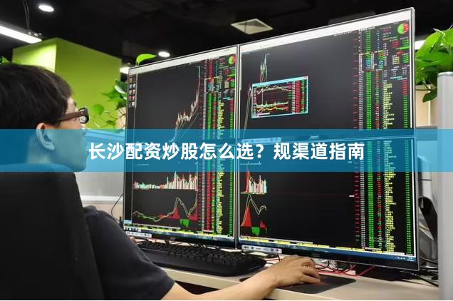 长沙配资炒股怎么选？规渠道指南
