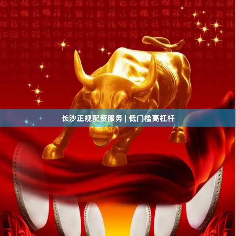 长沙正规配资服务 | 低门槛高杠杆