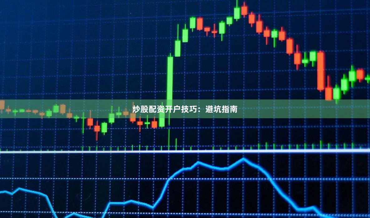 炒股配资开户技巧：避坑指南