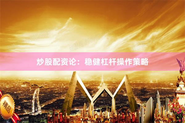炒股配资论：稳健杠杆操作策略
