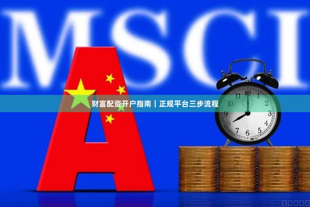 财富配资开户指南｜正规平台三步流程