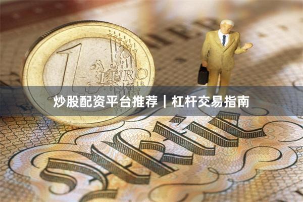 炒股配资平台推荐｜杠杆交易指南