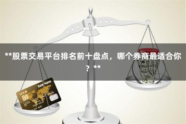 **股票交易平台排名前十盘点，哪个券商最适合你？**