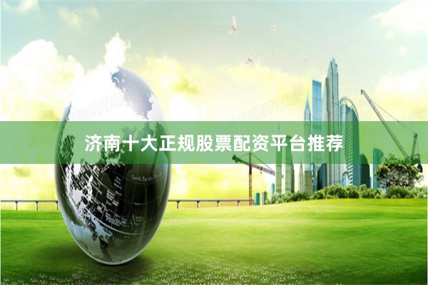 济南十大正规股票配资平台推荐
