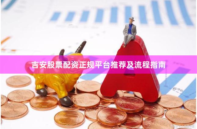 吉安股票配资正规平台推荐及流程指南