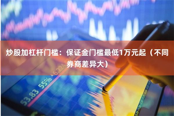 炒股加杠杆门槛：保证金门槛最低1万元起（不同券商差异大）