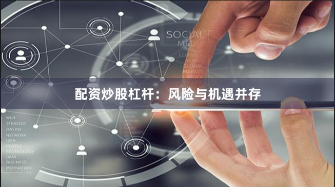 配资炒股杠杆：风险与机遇并存