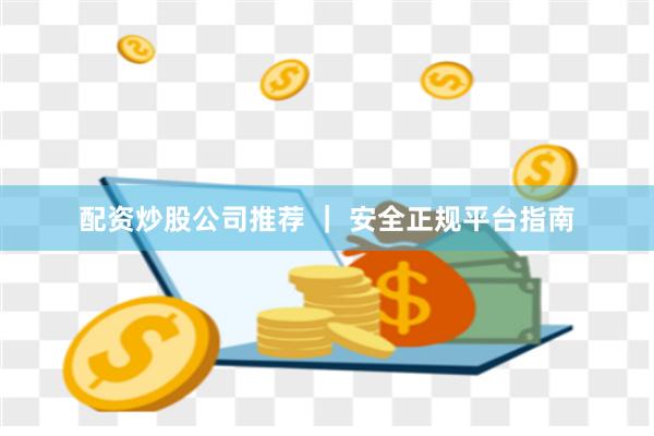 配资炒股公司推荐 ｜ 安全正规平台指南