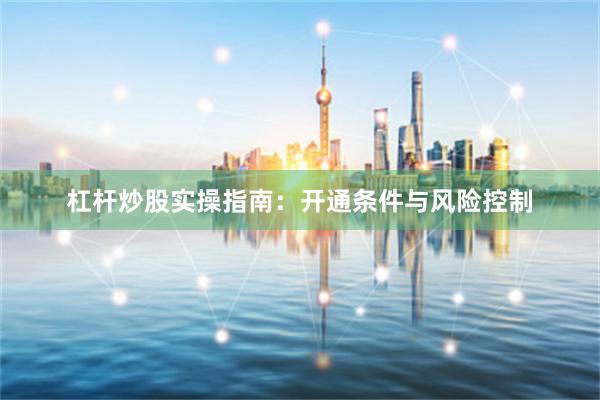 杠杆炒股实操指南：开通条件与风险控制