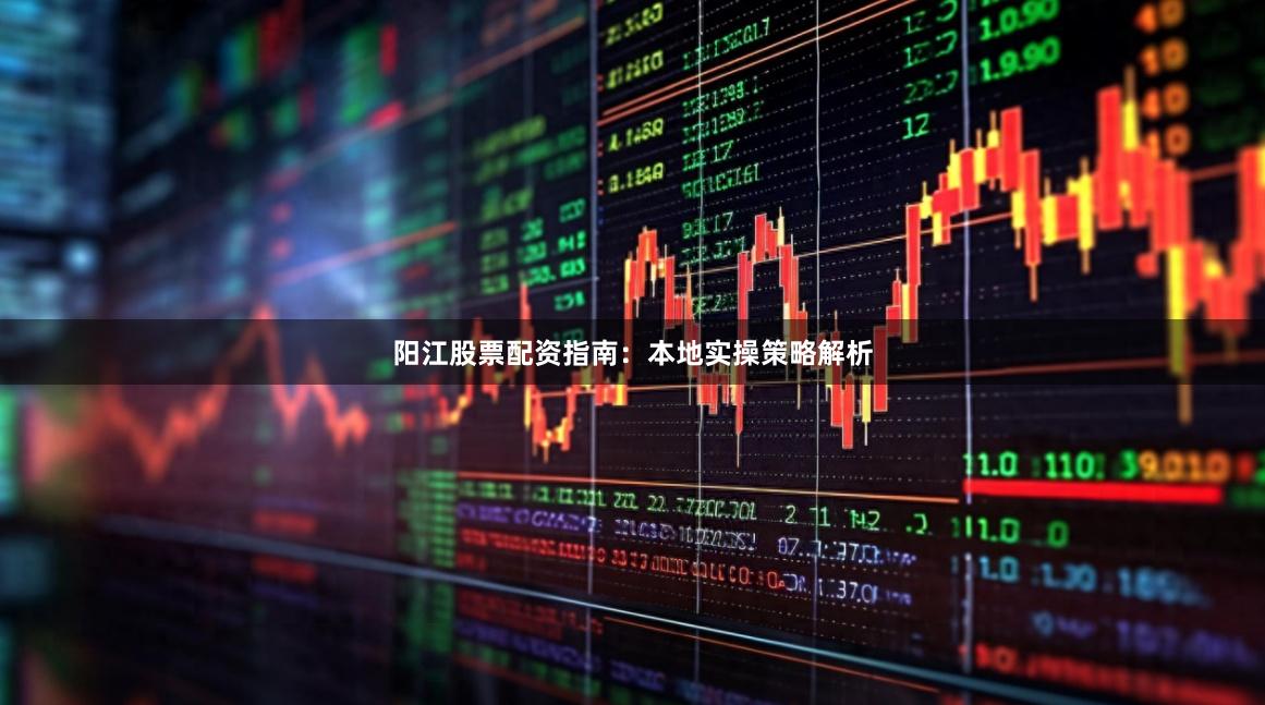 阳江股票配资指南：本地实操策略解析