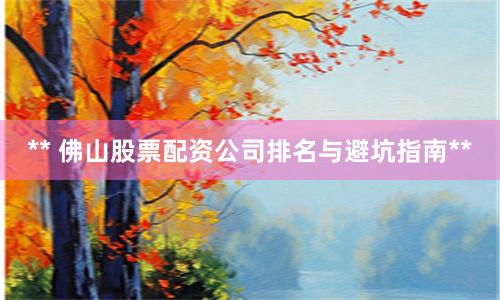 ** 佛山股票配资公司排名与避坑指南**