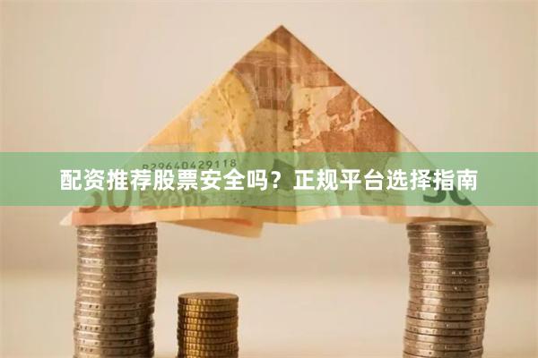 配资推荐股票安全吗？正规平台选择指南