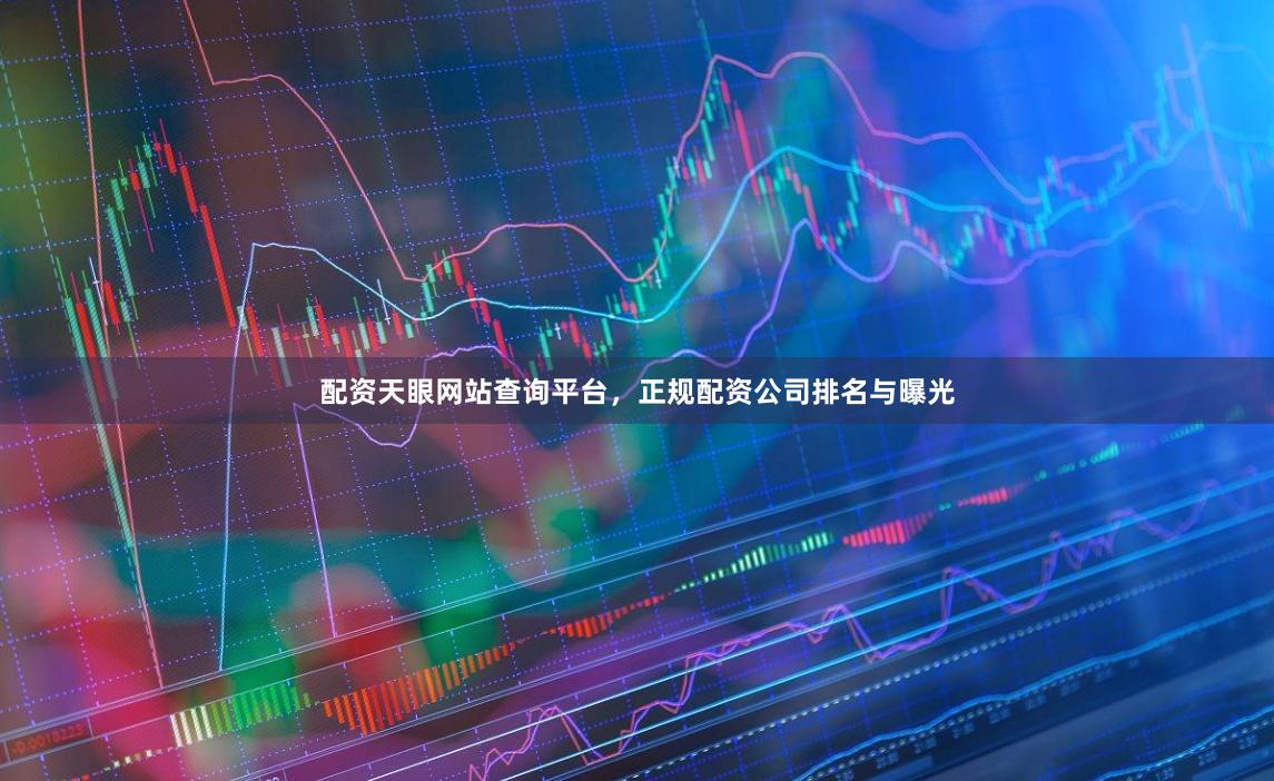配资天眼网站查询平台，正规配资公司排名与曝光