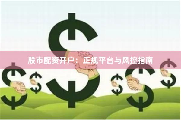 股市配资开户:正规平台与风控指南